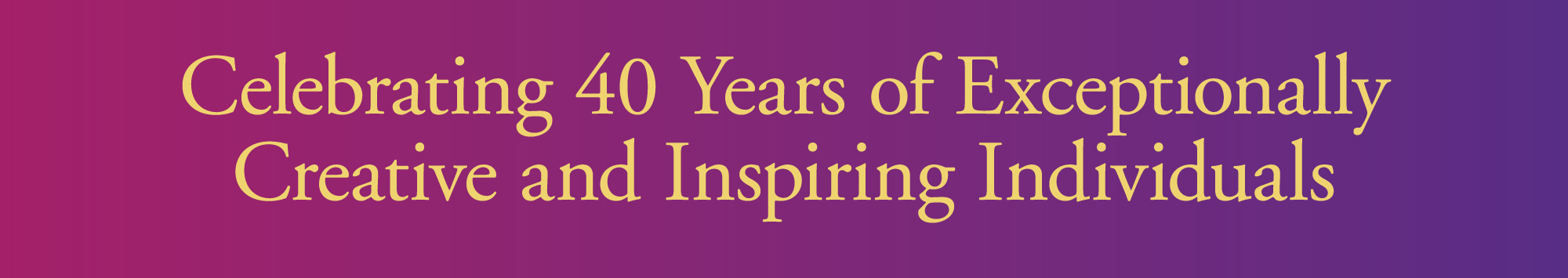 Celebrating 40 years of Exceptionally Creative and Inspiring Individuals