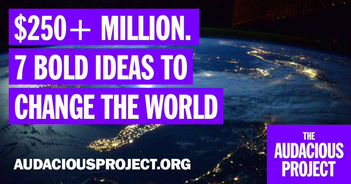 $250+million.7BoldIdeastoChangetheWorld.AudaciousProject.org