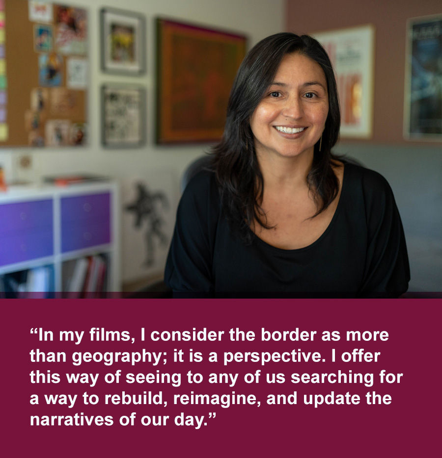 Smiling Latina woman with long black hair wearing a black top. Text below photo reads: In my films, I consider the border as more than geography; it is a perspective. I offer this way of seeing to any of us searching for a way to rebuild, reimagine, and update the narratives of our day.